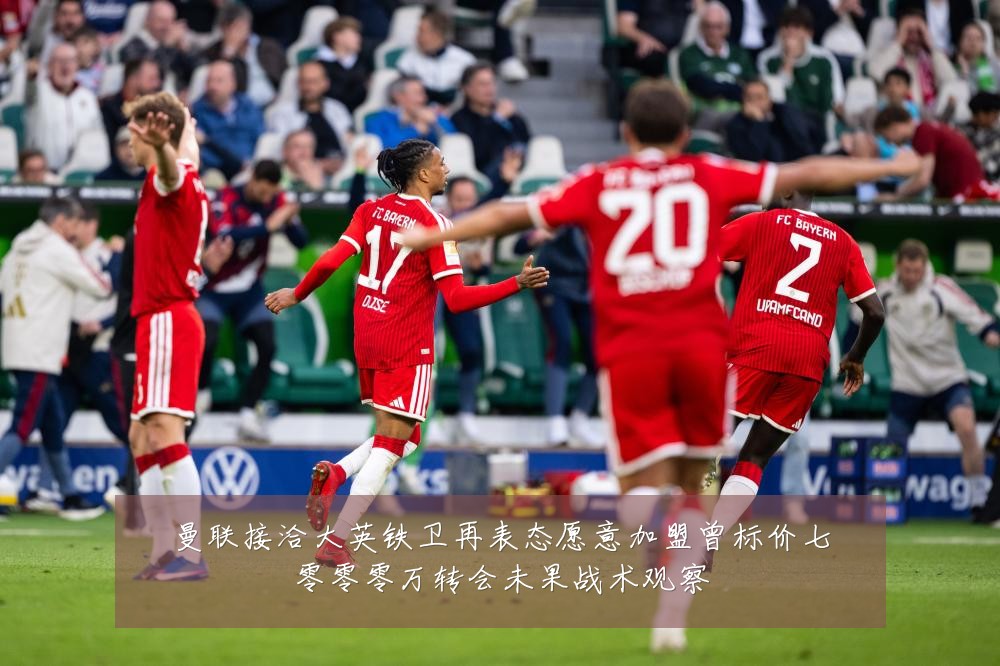 曼联接洽大英铁卫再表态愿意加盟曾标价七零零零万转会未果战术观察