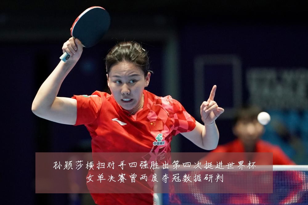 孙颖莎横扫对手四强胜出第四次挺进世界杯女单决赛曾两度夺冠数据研判
