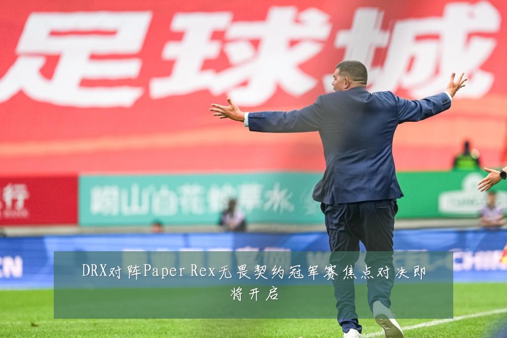 DRX对阵Paper Rex无畏契约冠军赛焦点对决即将开启