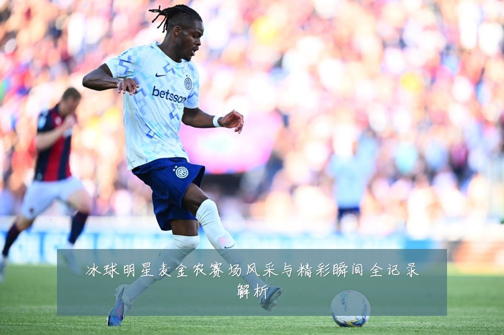 冰球明星麦金农赛场风采与精彩瞬间全记录解析