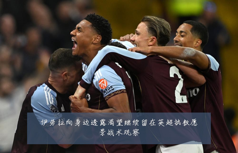 伊劳拉向身边透露渴望继续留在英超执教愿景战术观察