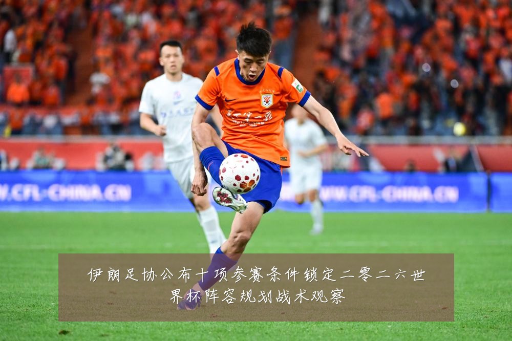 伊朗足协公布十项参赛条件锁定二零二六世界杯阵容规划战术观察